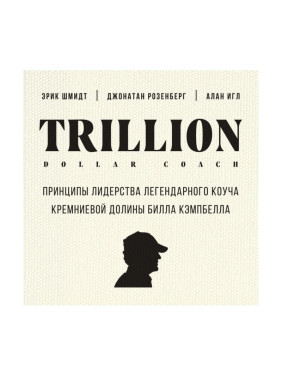 Trillion Dollar Coach. Принципы лидерства легендарного коуча Кремниевой долины Билла Кэмпбелла ,Эрик Шмидт, Д