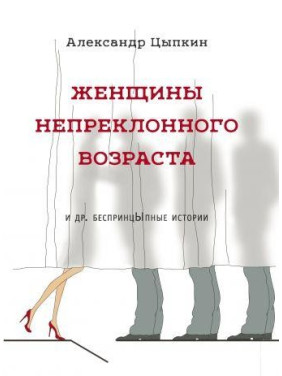 Женщины непреклонного возраста и др. беспринцыпные истории. Цыпкин Александр