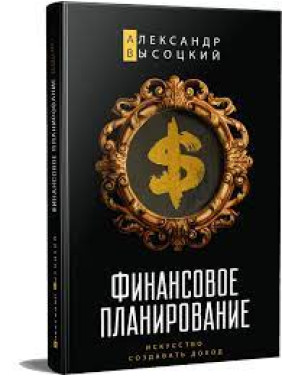 Фінансове планування. Мистецтво створювати дохід.Олександр Висоцький