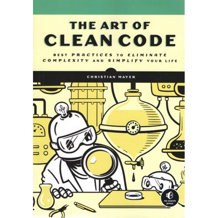 The Art of Clean Code. Best Practices to Eliminate Complexity and Simplify Your Life. Christian Mayer