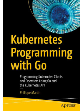 Kubernetes Programming with Go: Programming Kubernetes Clients and Operators Using Go and the Kubernetes API Kindle Edition. Philippe Martin